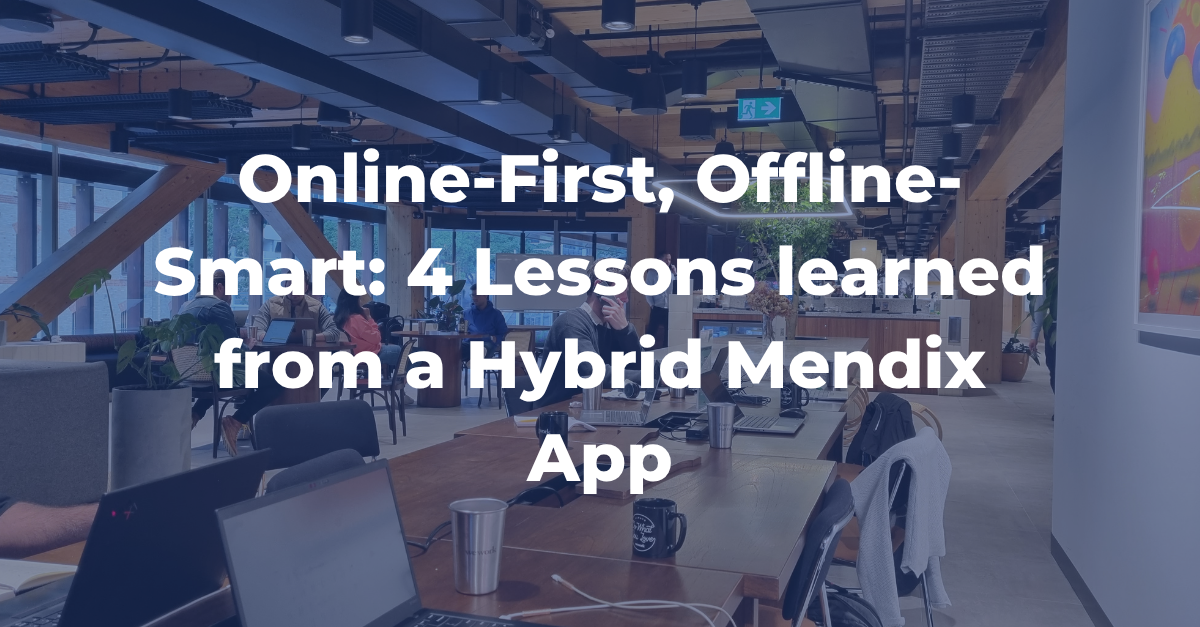 Online-First, Offline-Smart: 4 Lessons learned from a Hybrid Mendix App