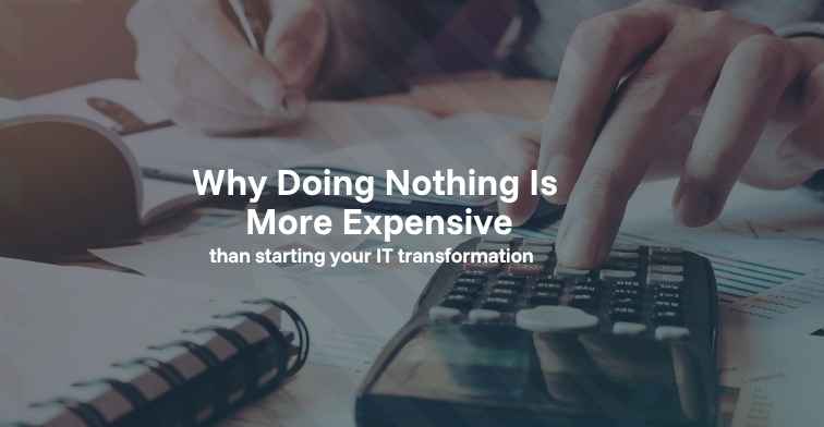 Why doing nothing is more expensive than starting your IT transformation 
